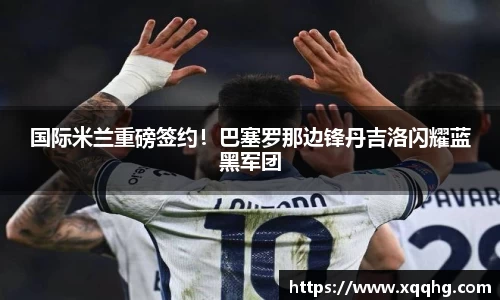 国际米兰重磅签约！巴塞罗那边锋丹吉洛闪耀蓝黑军团