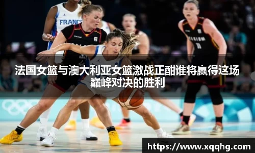 法国女篮与澳大利亚女篮激战正酣谁将赢得这场巅峰对决的胜利