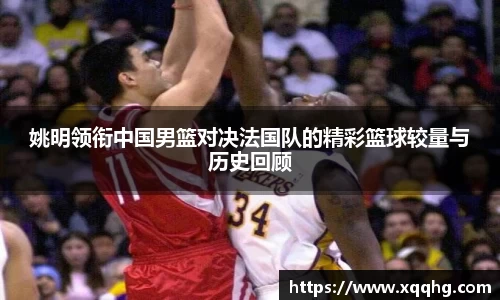 姚明领衔中国男篮对决法国队的精彩篮球较量与历史回顾