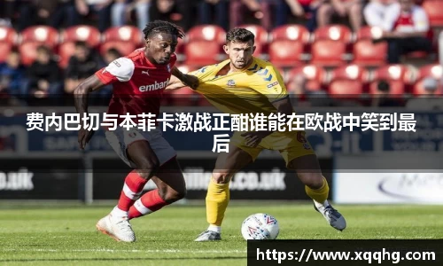 费内巴切与本菲卡激战正酣谁能在欧战中笑到最后