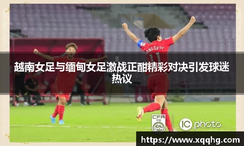 越南女足与缅甸女足激战正酣精彩对决引发球迷热议